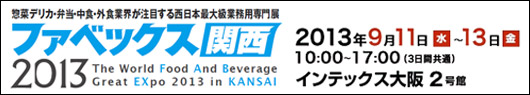 惣菜デリカ・弁当・中華・外食業界が注目する西日本最大級業務用専門展　ファベックス関西2013　2013年9月11日(水)-13日(金)　10:00～17:00(3日間共通)　インテックス大阪2号館