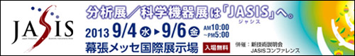 JASIS 分析展/科学機器展は「JASIS」へ。　2013/9/4(水)-9/6(金) AM10:00～PM5:00　幕張メッセ国際展示場(入場無料)