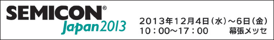 SEMICON Japan2013　2013年12月4日(水)～12月6日(金)　10時から17時　幕張メッセ