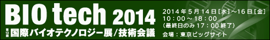 BIO tech 2014　第13回 国際バイオテクノロジー展／技術会議　2014年5月14日(水)-16日(金)　会場：東京ビッグサイト