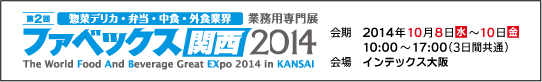 第2回 惣菜デリカ・弁当・中華・外食業界業務用専門展　ファベックス関西2014　会期：2014年10月8日(水)-10日(金)　10:00～17:00(3日間共通)　会場：インテックス大阪