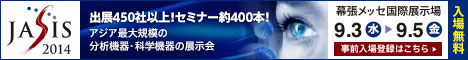 JASIS2014 出展450社以上!セミナー約400本!アジア最大規模の分析機器・科学機器の展示会　2014/9/3(水)-9/5(金) 幕張メッセ国際展示場(入場無料)