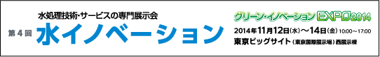 水処理技術・サービスの専門展示会　第4回 水イノベーション　グリーン・イノベーションEXPO2014　2014年11月12日(水)～14日(金)10:00～17:00　東京ビッグサイト(東京国際展示場)西展示棟