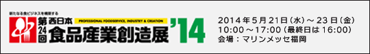 新たなる食ビジネスを構築する　第24回　西日本食品産業創造展'14