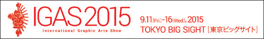 IGAS2015　International Graphic Arts Show　9.11[Fri]-16[Wed],2015 TOKYO BIG SIGHT[東京ビッグサイト]