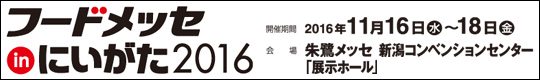 フードメッセinにいがた2016　開催期間　2016年11月16日(水)～18日(金)　　会場　朱鷺メッセ　新潟コンベンションセンター「展示ホール」