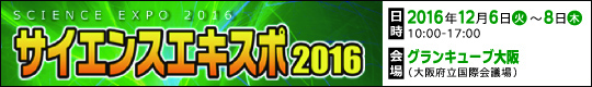 サイエンスエキスポ2016　日時：2016年12月6日(火)～8日(木) 10:00-17:00　会場：グランキューブ大阪(大阪府立国際会議場)