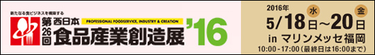 新たなる食ビジネスを構築する　第26回　西日本食品産業創造展'16　会期：2016年5月18日(水)～20日(金)　inマリンメッセ福岡　10:00～17:00(最終日は16時終了)