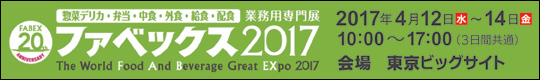 惣菜デリカ・弁当・中食・外食・給食・配食　業務用専門展　ファベックス2017　2017年4月12日(水)～14日(金)　10：00～17：00(3日間共通)　会場：東京ビッグサイト