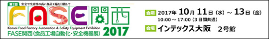 安全で生産性の高い食品工場を目指して　第2回 FASE関西2017　FASE関西(食品工場自動化・安全機器展　【会期】2017年10月11日(水)～13日(金) 10:00～17:00(3日間共通　【会場】インテックス大阪 2号館)