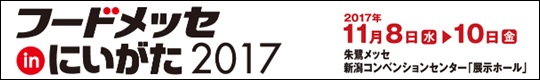 フードメッセinにいがた2017　開催期間　2017年11月8日(水)～10日(金)　　会場　朱鷺メッセ　新潟コンベンションセンター「展示ホール」