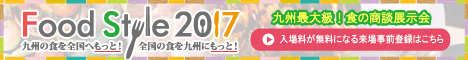 Food Style 2017　九州の食を全国へもっと！全国の食を九州にもっと！　九州最大級！食の商談展示会　[入場料が無料になる来場事前登録はこちら]