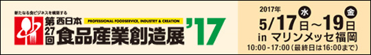 新たなる食ビジネスを構築する　第27回　西日本食品産業創造展'17　2017年5月17日(水)～19日(金)　inマリンメッセ福岡　10:00～17:00(最終日は16:00まで)