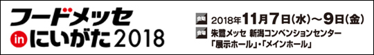 フードメッセinにいがた2018　開催期間　2018年11月7日(水)～9日(金)　　会場　朱鷺メッセ　新潟コンベンションセンター「展示ホール」・「メインホール」