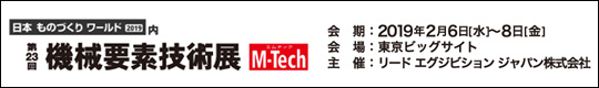 日本ものづくりワールド2019内　第23回 機械要素技術展 M-Tech　会期：2019年2月6日(水)-8日(金)　会場：東京ビッグサイト　主催：リード エグジビション ジャパン株式会社