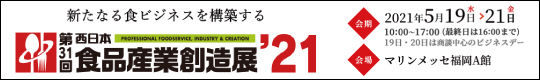 新たなる食ビジネスを構築する　第31回　西日本食品産業創造展'21　2021年5月19日(水)～21日(金)　10:00～17:00(最終日は16:00まで)　マリンメッセ福岡