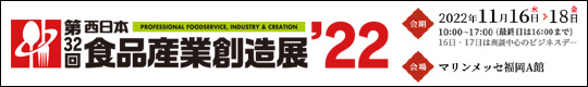 新たなる食ビジネスを構築する　第32回　西日本食品産業創造展'22　2022年11月16日(水)～18日(金)　10:00～17:00(最終日は16:00まで)　マリンメッセ福岡